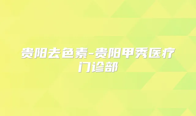 贵阳去色素-贵阳甲秀医疗门诊部