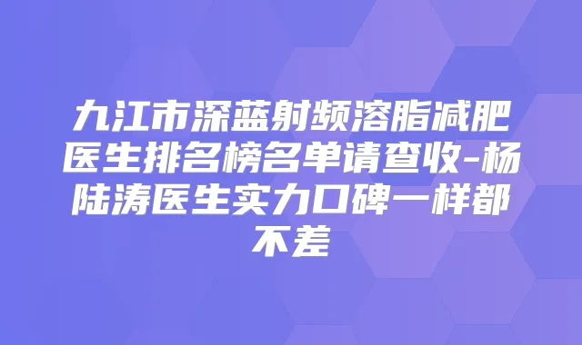 九江市深蓝射频溶脂减肥医生排名榜名单请查收-杨陆涛医生实力口碑一样都不差
