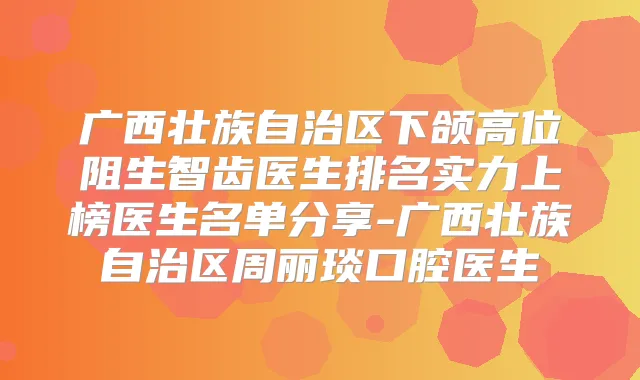 广西壮族自治区下颌高位阻生智齿医生排名实力上榜医生名单分享-广西壮族自治区周丽琰口腔医生