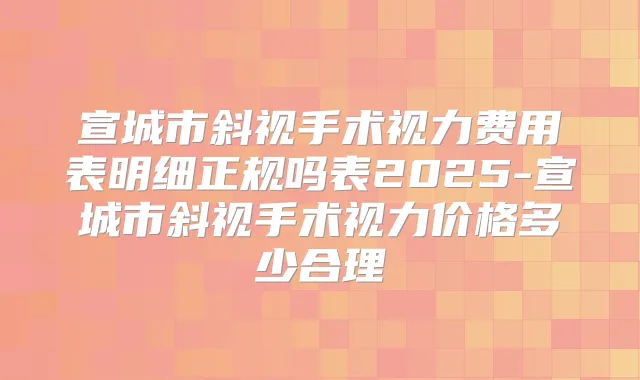 宣城市斜视手术视力费用表明细正规吗表2025-宣城市斜视手术视力价格多少合理