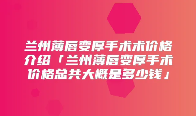 兰州薄唇变厚手术术价格介绍「兰州薄唇变厚手术价格总共大概是多少钱」