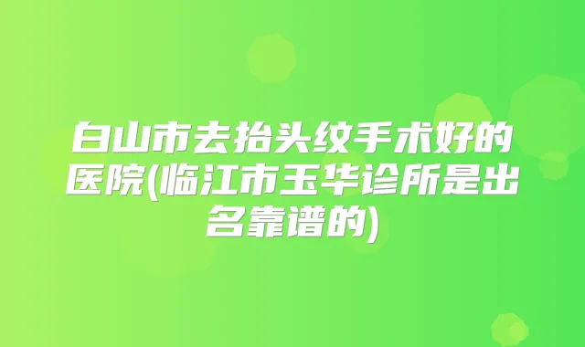 白山市去抬头纹手术好的医院(临江市玉华诊所是出名靠谱的)
