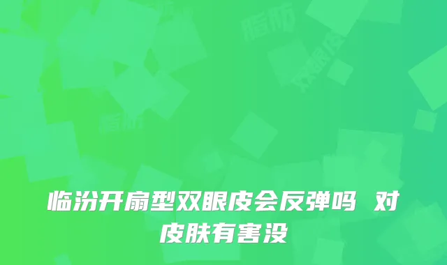 临汾开扇型双眼皮会反弹吗 对皮肤有害没