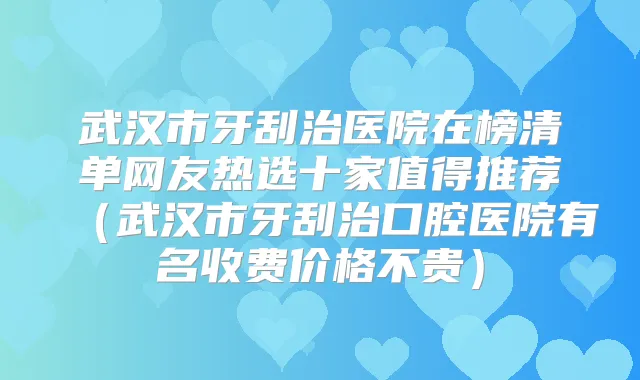 武汉市牙刮治医院在榜清单网友热选十家值得推荐(武汉市牙刮治口腔医院有名收费价格不贵)