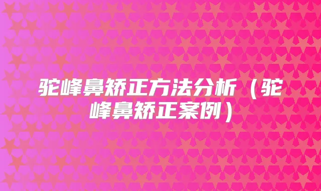 驼峰鼻矫正方法分析（驼峰鼻矫正案例）