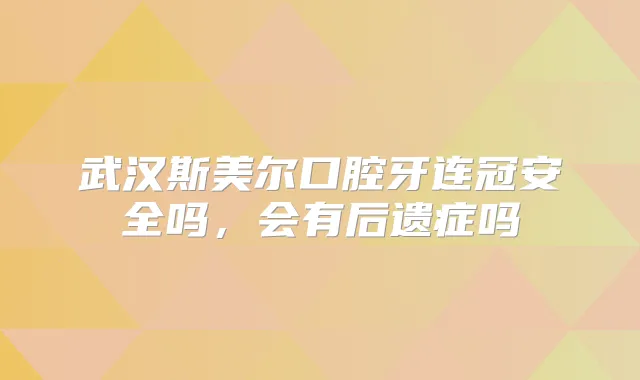 武汉斯美尔口腔牙连冠安全吗，会有后遗症吗