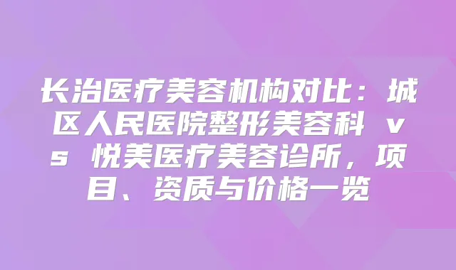长治医疗美容机构对比:城区人民医院整形美容科 vs 悦美医疗美容诊所,项目、资质与价格一览