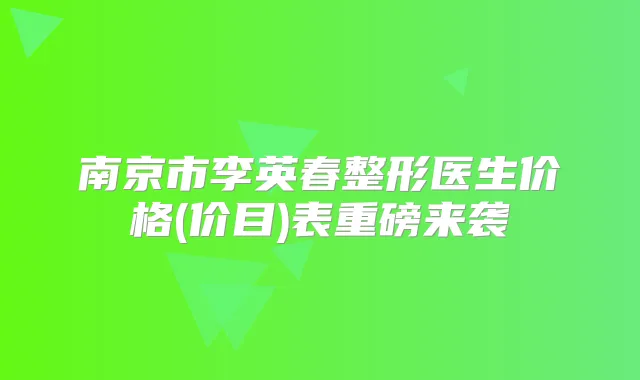 南京市李英春整形医生价格(价目)表重磅来袭