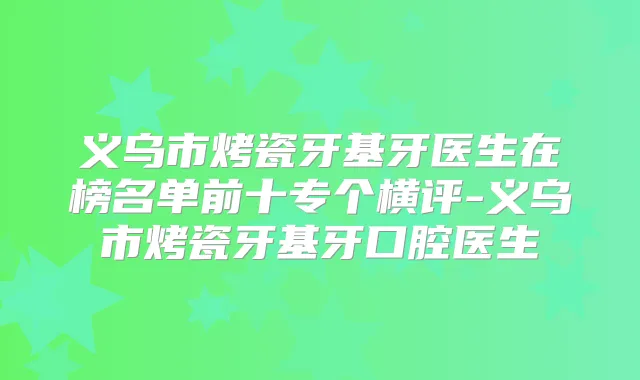 义乌市烤瓷牙基牙医生在榜名单前十专个横评-义乌市烤瓷牙基牙口腔医生
