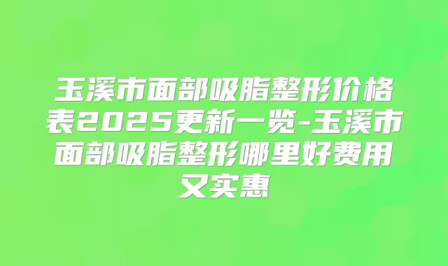 玉溪市面部吸脂整形价格表2025更新一览-玉溪市面部吸脂整形哪里好费用又实惠