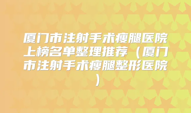 厦门市注射手术瘦腿医院上榜名单整理推荐（厦门市注射手术瘦腿整形医院）