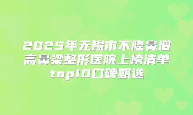 2025年无锡市不隆鼻增高鼻梁整形医院上榜清单top10口碑甄选