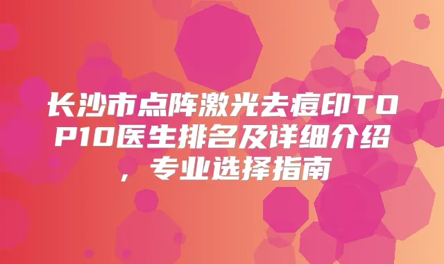 长沙市点阵激光去痘印TOP10医生排名及详细介绍，专业选择指南