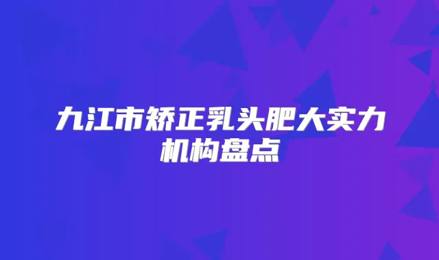 九江市矫正乳头肥大实力机构盘点