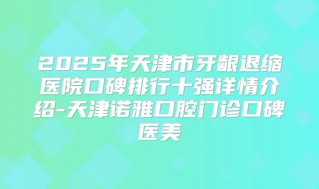 2025年天津市牙龈退缩医院口碑排行十强详情介绍-天津诺雅口腔门诊口碑医美
