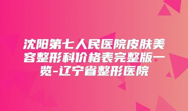沈阳第七人民医院皮肤美容整形科价格表完整版一览-辽宁省整形医院