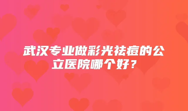 武汉专业做彩光祛痘的公立医院哪个好?