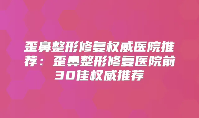 歪鼻整形修复医院推荐：歪鼻整形修复医院前30佳推荐