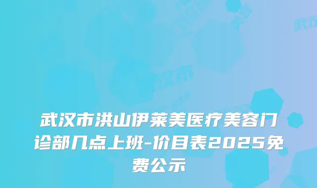 武汉市洪山伊莱美医疗美容门诊部几点上班-价目表2025免费公示