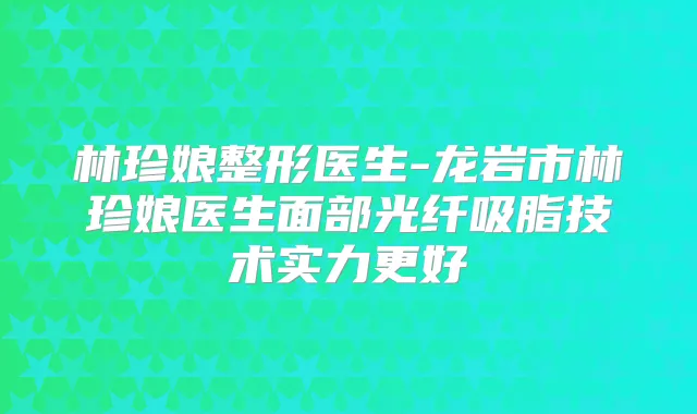 林珍娘整形医生-龙岩市林珍娘医生面部光纤吸脂技术实力更好