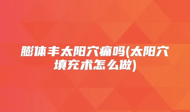 膨体丰太阳穴痛吗(太阳穴填充术怎么做)