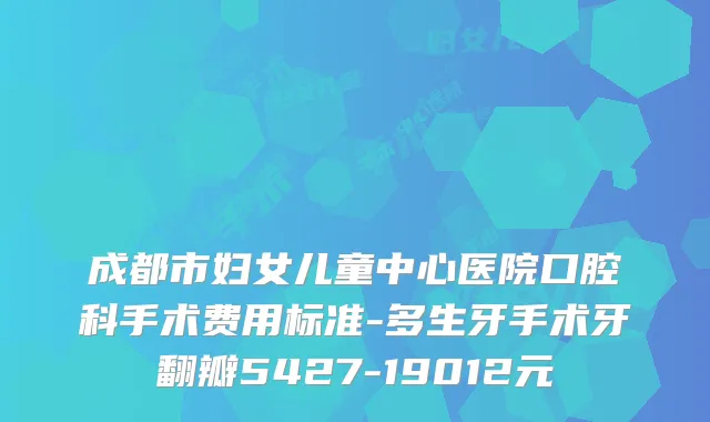 成都市妇女儿童中心医院口腔科手术费用标准-多生牙手术牙翻瓣5427-19012元