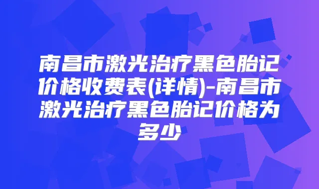 南昌市激光黑色胎记价格收费表(详情)-南昌市激光黑色胎记价格为多少