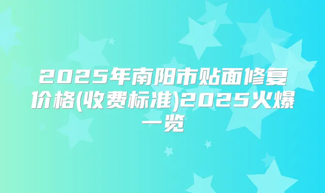 2025年南阳市贴面修复价格(收费标准)2025火爆一览