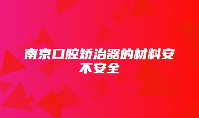 南京口腔矫治器的材料安不安全