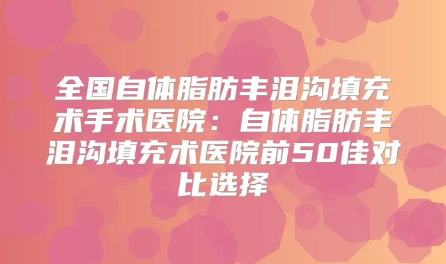 全国自体脂肪丰泪沟填充术手术医院：自体脂肪丰泪沟填充术医院前50佳对比选择