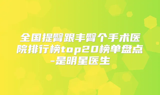 全国提臀跟丰臀个手术医院排行榜top20榜单盘点-是明星医生
