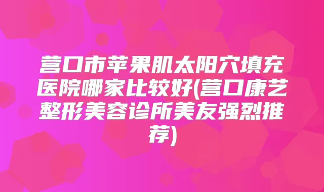 营口市苹果肌太阳穴填充医院哪家比较好(营口康艺整形美容诊所美友强烈推荐)
