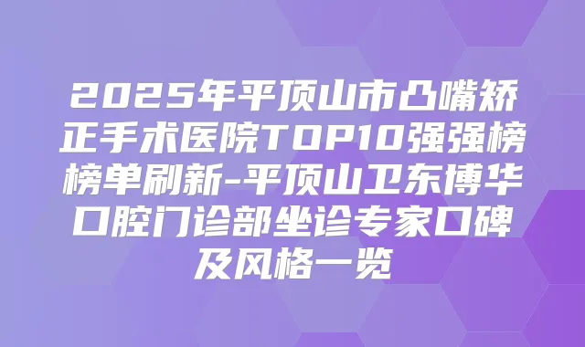 2025年平顶山市凸嘴矫正手术医院TOP10强强榜榜单刷新-平顶山卫东博华口腔门诊部坐诊专家口碑及风格一览