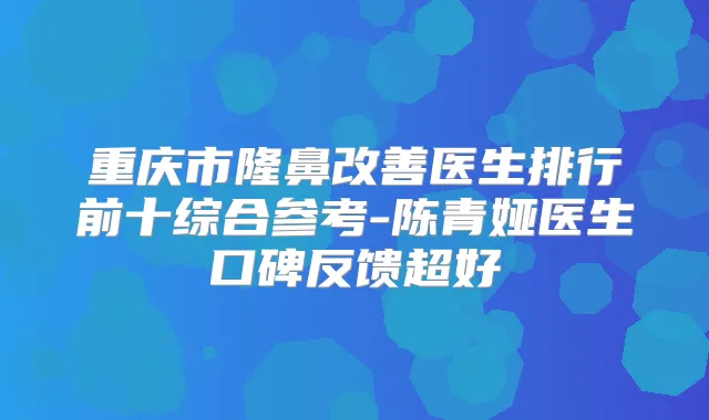 重庆市隆鼻医生排行前十综合参考-陈青娅医生口碑反馈超好