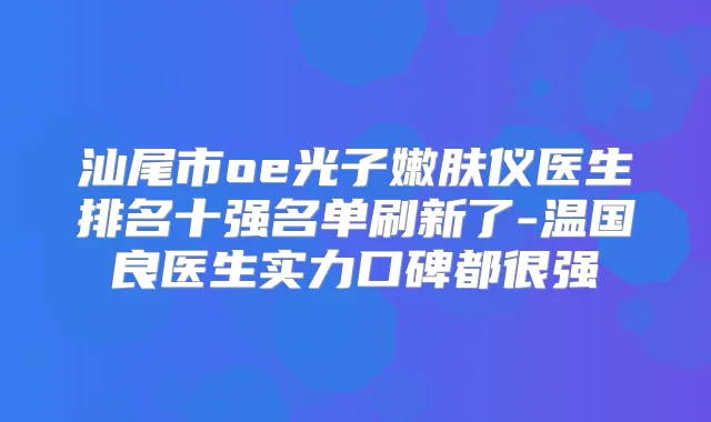 汕尾市oe光子嫩肤仪医生排名十强名单刷新了-温国良医生实力口碑都很强