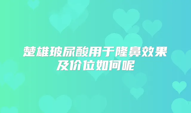 楚雄玻尿酸用于隆鼻效果及价位如何呢
