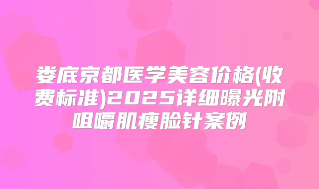 娄底京都医学美容价格(收费标准)2025详细曝光附咀嚼肌瘦脸针案例