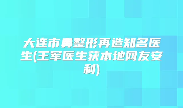 title="大连市鼻整形再造知名医生(王军医生获本地网友安利)"