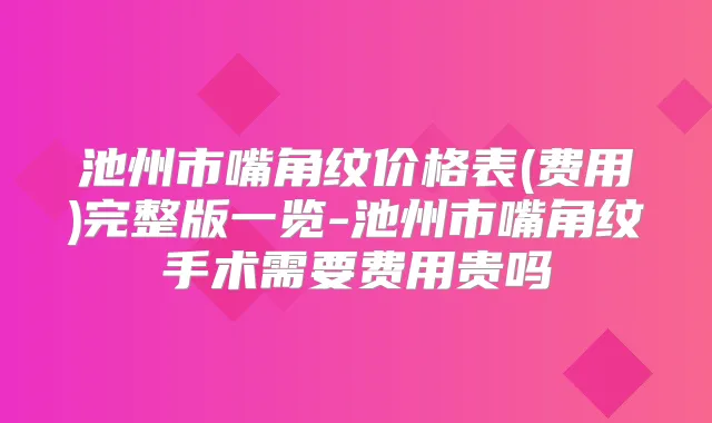 池州市嘴角纹价格表(费用)完整版一览-池州市嘴角纹手术需要费用贵吗