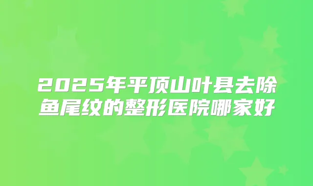 2025年平顶山叶县去除鱼尾纹的整形医院哪家好
