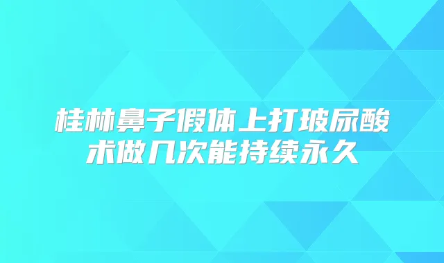 桂林鼻子假体上打玻尿酸术做几次能持续永久