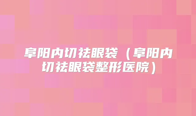 阜阳内切祛眼袋（阜阳内切祛眼袋整形医院）