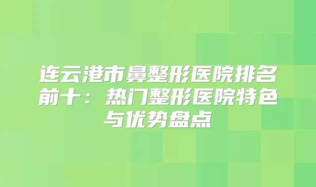 连云港市鼻整形医院排名前十：热门整形医院特色与优势盘点