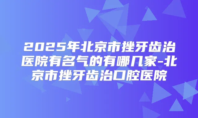 2025年北京市挫牙齿治医院有名气的有哪几家-北京市挫牙齿治口腔医院