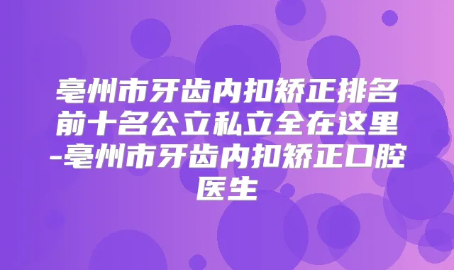 亳州市牙齿内扣矫正排名前十名公立私立全在这里-亳州市牙齿内扣矫正口腔医生