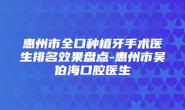 惠州市全口种植牙手术医生排名效果盘点-惠州市吴伯海口腔医生
