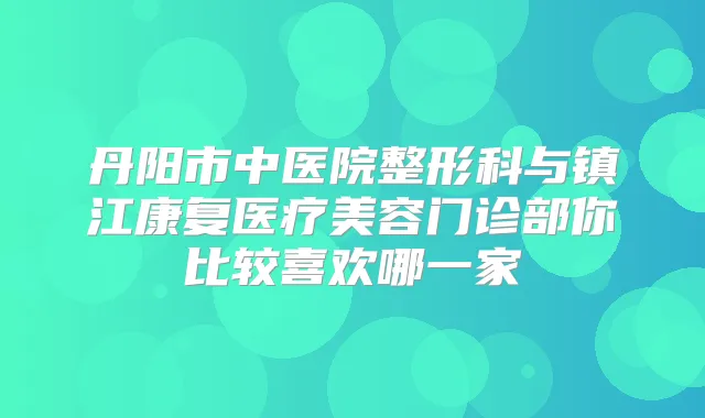 丹阳市中医院整形科与镇江康复医疗美容门诊部你比较喜欢哪一家