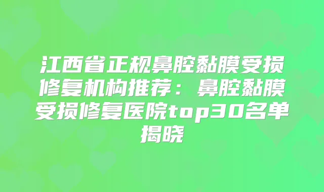 江西省正规鼻腔黏膜受损修复机构推荐：鼻腔黏膜受损修复医院top30名单揭晓