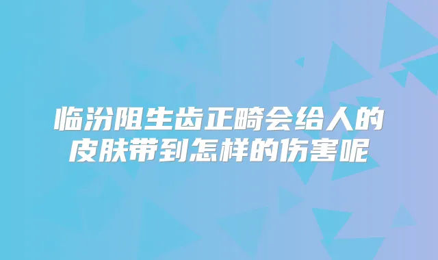 临汾阻生齿正畸会给人的皮肤带到怎样的伤害呢
