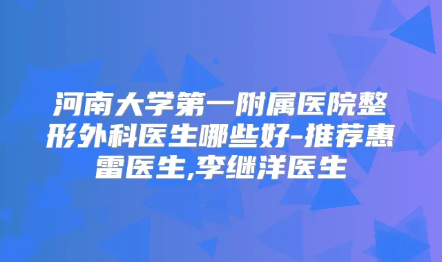 河南大学第一附属医院整形外科医生哪些好-推荐惠雷医生,李继洋医生